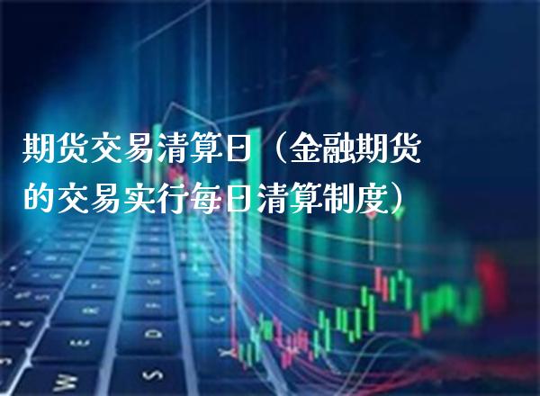 期货交易清算日（金融期货的交易实行每日清算制度）_https://www.xmqjcw.com_期货开户_第1张