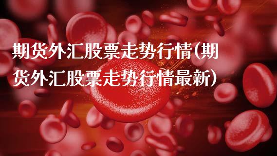 期货外汇股票走势行情(期货外汇股票走势行情最新)_https://www.xmqjcw.com_期货百科_第1张