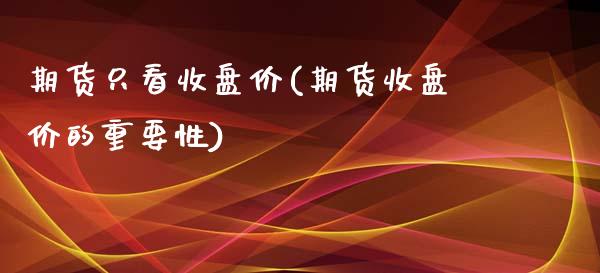 期货只看收盘价(期货收盘价的重要性)_期货百科_第1张_秦聚理财 期货只看收盘价(期货收盘价的重要性)_https://www.xmqjcw.com_期货百科_第1张