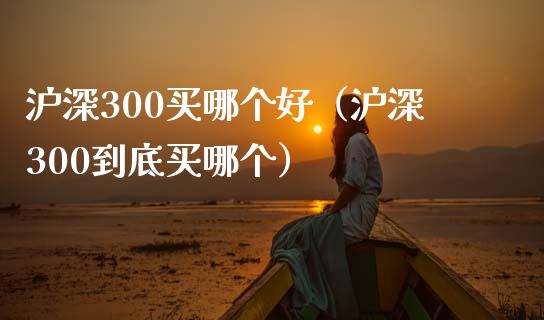 沪深300买哪个好（沪深300到底买哪个）_https://www.xmqjcw.com_期货投资_第1张