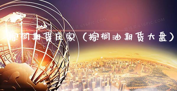 棕榈期货**（棕榈油期货大盘）_https://www.xmqjcw.com_期货直播室_第1张
