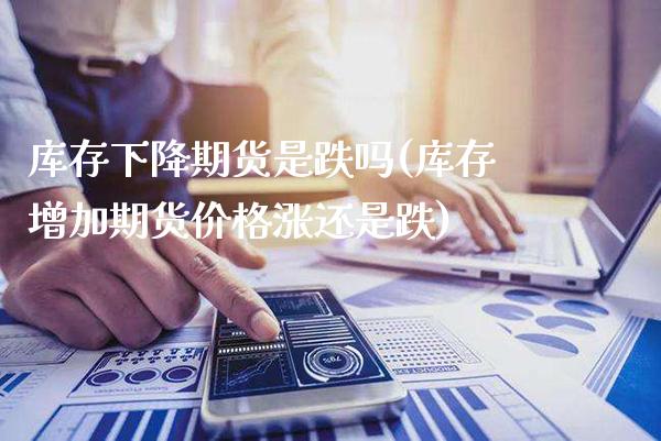 库存下降期货是跌吗(库存增加期货价格涨还是跌)_https://www.xmqjcw.com_期货百科_第1张