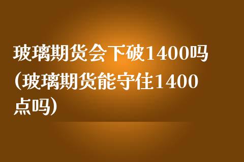 玻璃期货会下破1400吗(玻璃期货能守住1400点吗)_https://www.xmqjcw.com_期货开户_第1张