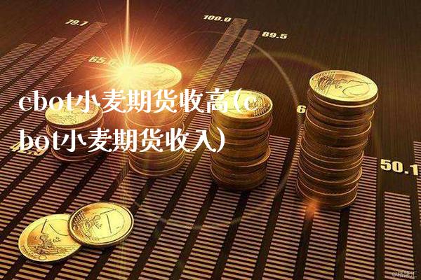 cbot小麦期货收高(cbot小麦期货收入)_https://www.xmqjcw.com_期货百科_第1张