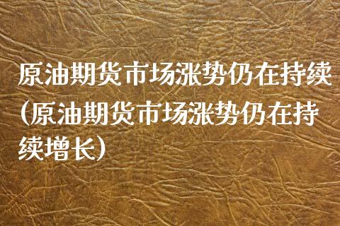 原油期货市场涨势仍在持续(原油期货市场涨势仍在持续增长)_https://www.xmqjcw.com_期货直播室_第1张