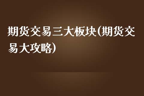 期货交易三大板块(期货交易大攻略)_https://www.xmqjcw.com_基金理财_第1张