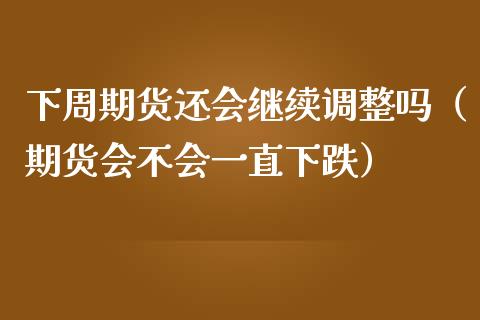 下周期货还会继续调整吗（期货会不会一直下跌）_https://www.xmqjcw.com_期货直播室_第1张