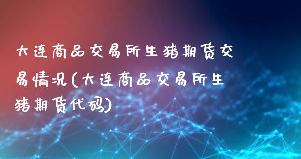 大连商品交易所生猪期货交易情况(大连商品交易所生猪期货代码)_https://www.xmqjcw.com_期货百科_第1张