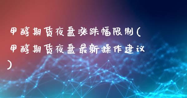甲醇期货夜盘涨跌幅限制(甲醇期货夜盘最新操作建议)_https://www.xmqjcw.com_期货投资_第1张