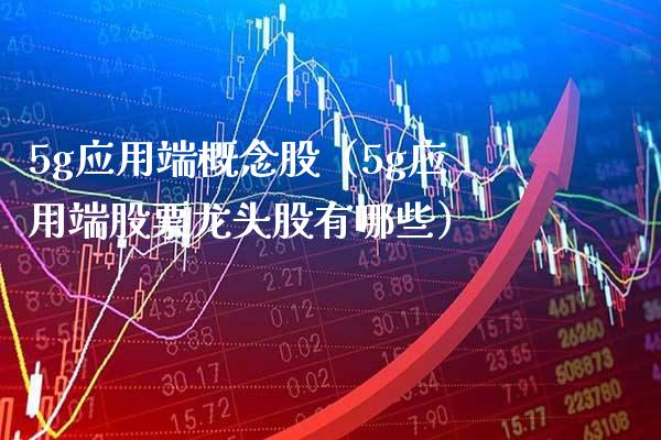 5g应用端概念股（5g应用端股票龙头股有哪些）_https://www.xmqjcw.com_股票投资_第1张