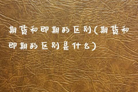 期货和即期的区别(期货和即期的区别是什么)_https://www.xmqjcw.com_期货投资_第1张