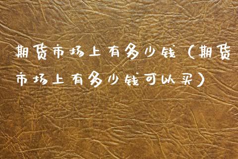 期货市场上有多少钱（期货市场上有多少钱可以买）_https://www.xmqjcw.com_期货投资_第1张