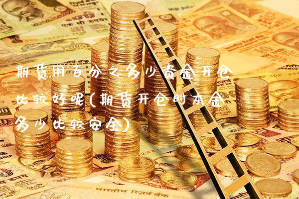 期货用百分之多少资金开仓比较好呢(期货开仓时本金多少比较安全)_https://www.xmqjcw.com_期货投资_第1张