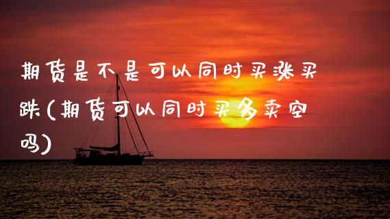 期货是不是可以同时买涨买跌(期货可以同时买多卖空吗)_https://www.xmqjcw.com_期货百科_第1张