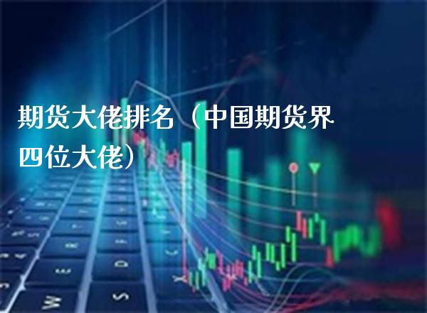 期货大佬排名（中国期货界四位大佬）_https://www.xmqjcw.com_期货投资_第1张
