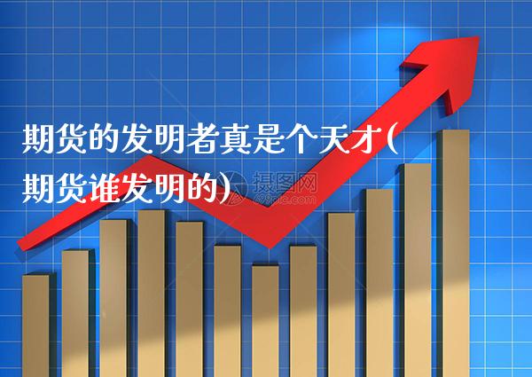 期货的发明者真是个天才(期货谁发明的)_https://www.xmqjcw.com_期货直播室_第1张