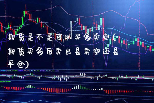 期货是不是可以买多卖空(期货买多后卖出是卖空还是平仓)_https://www.xmqjcw.com_期货直播室_第1张