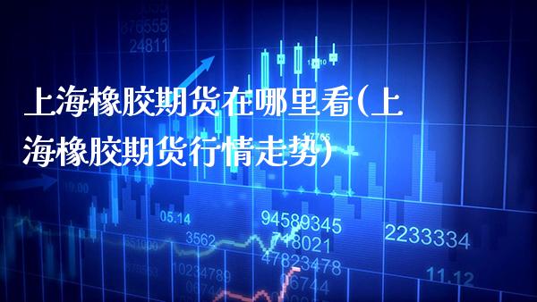 上海橡胶期货在哪里看(上海橡胶期货行情走势)_https://www.xmqjcw.com_期货百科_第1张