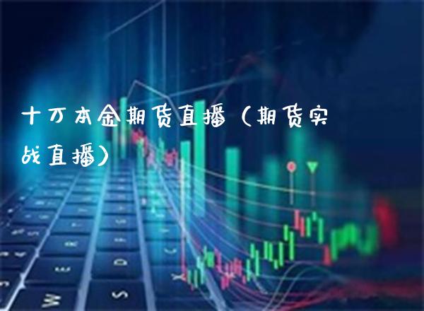十万本金期货直播（期货实战直播）_https://www.xmqjcw.com_期货直播室_第1张
