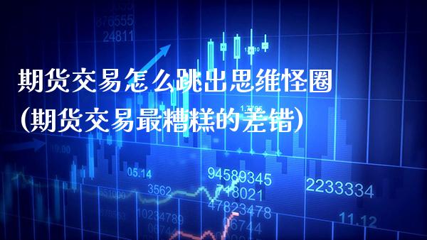 期货交易怎么跳出思维怪圈(期货交易最糟糕的差错)_https://www.xmqjcw.com_期货百科_第1张