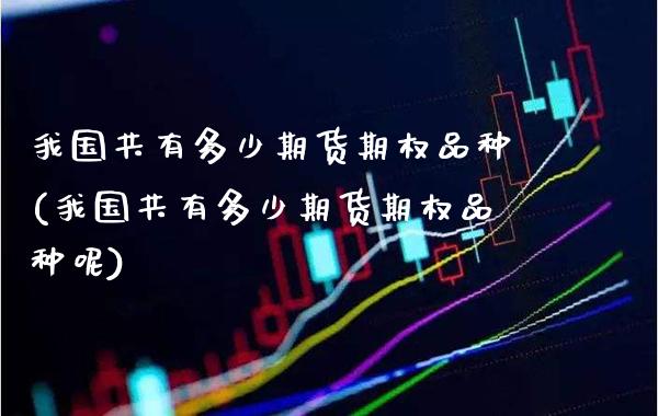 我国共有多少期货期权品种(我国共有多少期货期权品种呢)_https://www.xmqjcw.com_期货百科_第1张