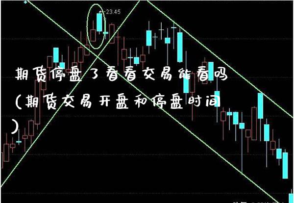 期货停盘了看看交易能看吗(期货交易开盘和停盘时间)_https://www.xmqjcw.com_期货百科_第1张