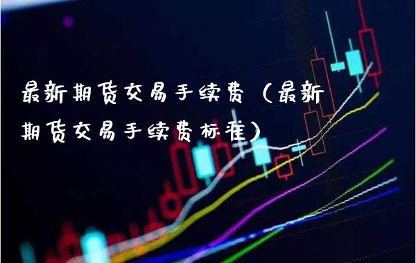最新期货交易手续费（最新期货交易手续费标准）_https://www.xmqjcw.com_期货投资_第1张