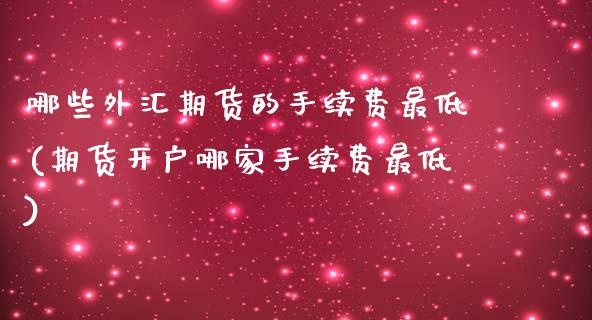 哪些外汇期货的手续费最低(期货开户哪家手续费最低)_https://www.xmqjcw.com_期货百科_第1张