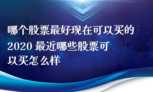 哪个股票最好现在可以买的2020 最近哪些股票可以买怎么样_https://www.xmqjcw.com_股票投资_第1张