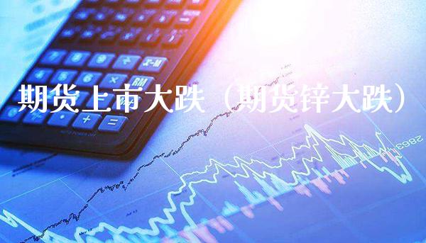 期货上市大跌（期货锌大跌）_https://www.xmqjcw.com_期货投资_第1张