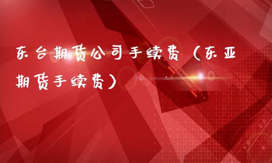 东台期货公司手续费（东亚期货手续费）_https://www.xmqjcw.com_期货直播室_第1张