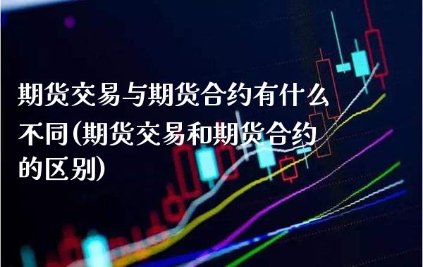 期货交易与期货合约有什么不同(期货交易和期货合约的区别)_https://www.xmqjcw.com_期货百科_第1张