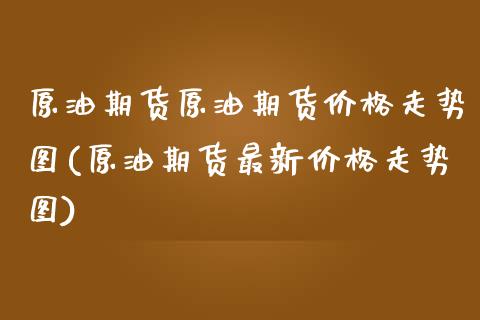 原油期货原油期货价格走势图(原油期货最新价格走势图)_https://www.xmqjcw.com_期货投资_第1张