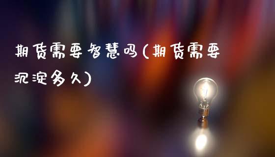期货需要智慧吗(期货需要沉淀多久)_https://www.xmqjcw.com_期货直播室_第1张