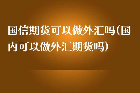 国信期货可以做外汇吗(国内可以做外汇期货吗)_https://www.xmqjcw.com_基金理财_第1张