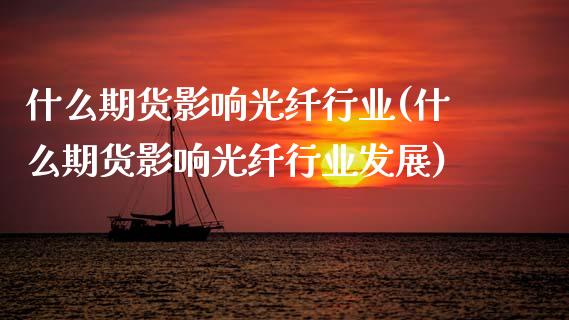 什么期货影响光纤行业(什么期货影响光纤行业发展)_https://www.xmqjcw.com_期货百科_第1张