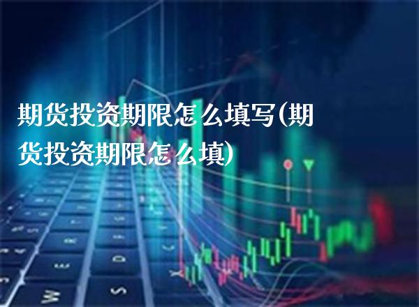 期货投资期限怎么填写(期货投资期限怎么填)_https://www.xmqjcw.com_期货直播室_第1张
