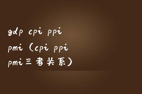 gdp cpi ppi pmi（cpi ppi pmi三者关系）_https://www.xmqjcw.com_期货直播室_第1张