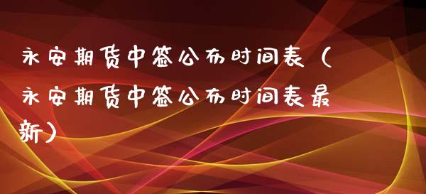 永安期货中签公布时间表（永安期货中签公布时间表最新）_https://www.xmqjcw.com_期货直播室_第1张