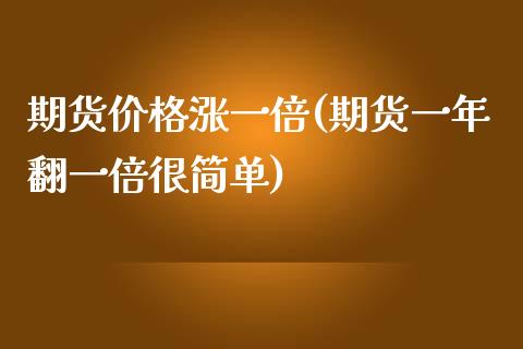 期货价格涨一倍(期货一年翻一倍很简单)_https://www.xmqjcw.com_期货直播室_第1张