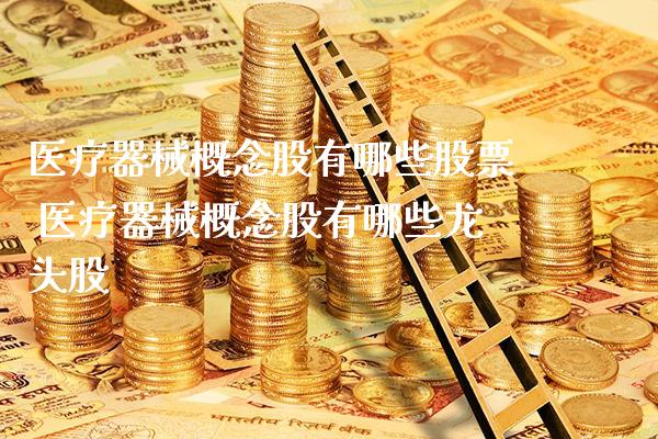 医疗器械概念股有哪些股票 医疗器械概念股有哪些龙头股_https://www.xmqjcw.com_股票投资_第1张