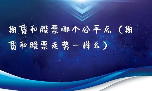 期货和股票哪个公平点（期货和股票走势一样么）_https://www.xmqjcw.com_期货直播室_第1张