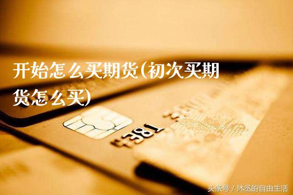 开始怎么买期货(初次买期货怎么买)_https://www.xmqjcw.com_期货百科_第1张