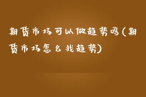 期货市场可以做趋势吗(期货市场怎么找趋势)_https://www.xmqjcw.com_期货百科_第1张