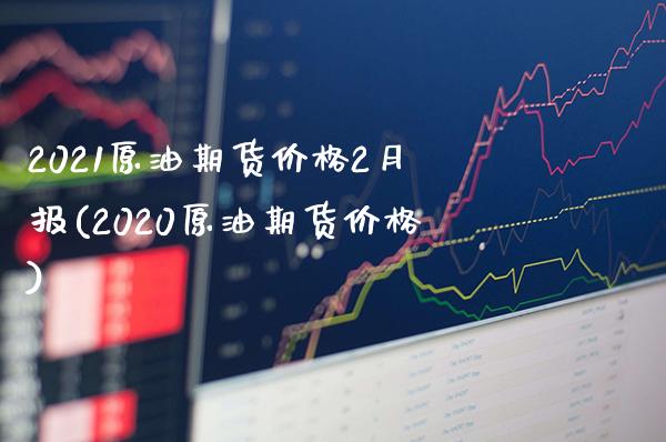 2021原油期货价格2月报(2020原油期货价格)_https://www.xmqjcw.com_股票投资_第1张