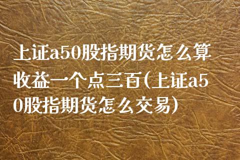 上证a50股指期货怎么算收益一个点三百(上证a50股指期货怎么交易)_https://www.xmqjcw.com_期货百科_第1张