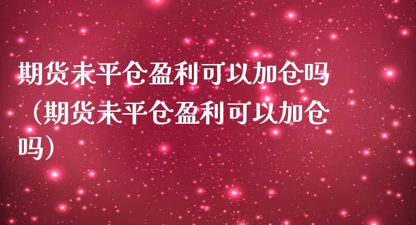 期货未平仓盈利可以加仓吗（期货未平仓盈利可以加仓吗）_https://www.xmqjcw.com_期货投资_第1张