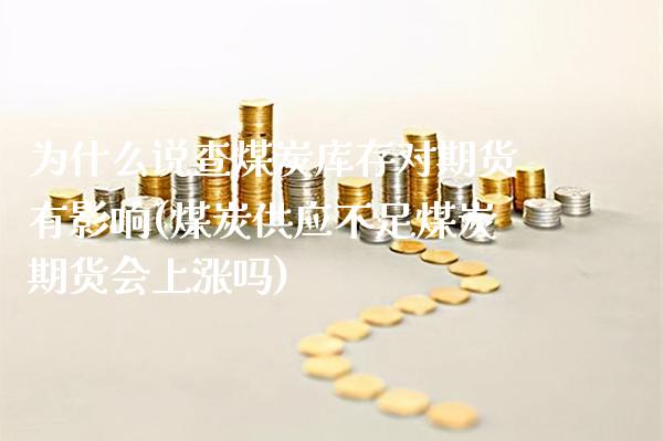 为什么说查煤炭库存对期货有影响(煤炭供应不足煤炭期货会上涨吗)_https://www.xmqjcw.com_期货行情_第1张