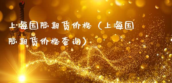上海国际期货价格（上海国际期货价格查询）_https://www.xmqjcw.com_期货行情_第1张