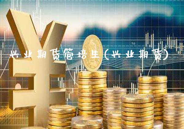 兴业期货管培生(兴业期货)_https://www.xmqjcw.com_期货行情_第1张